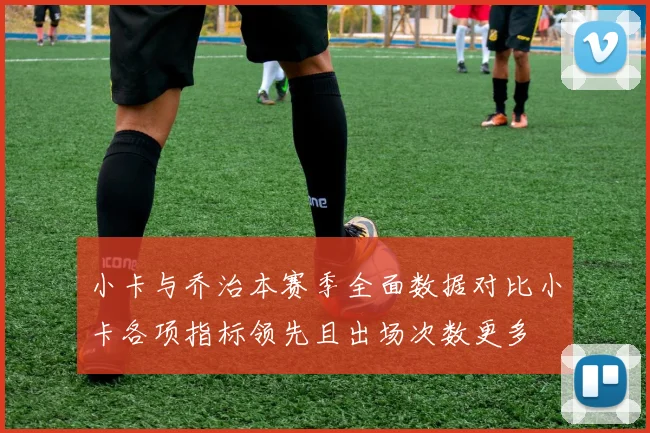 小卡与乔治本赛季全面数据对比小卡各项指标领先且出场次数更多