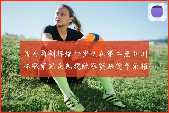 马内再创辉煌33岁收获第二座非洲杯冠军完美包揽欧冠英超德甲荣耀