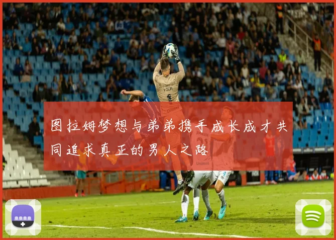 图拉姆梦想与弟弟携手成长成才共同追求真正的男人之路