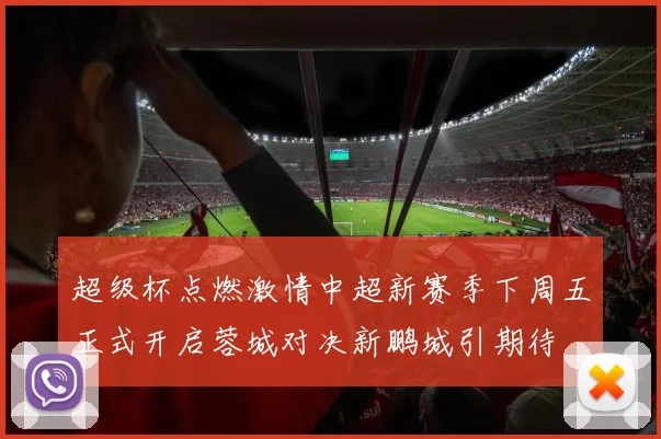 超级杯点燃激情中超新赛季下周五正式开启蓉城对决新鹏城引期待