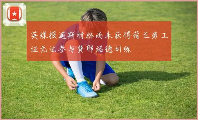 英媒报道斯特林尚未获得荷兰劳工证无法参与费耶诺德训练