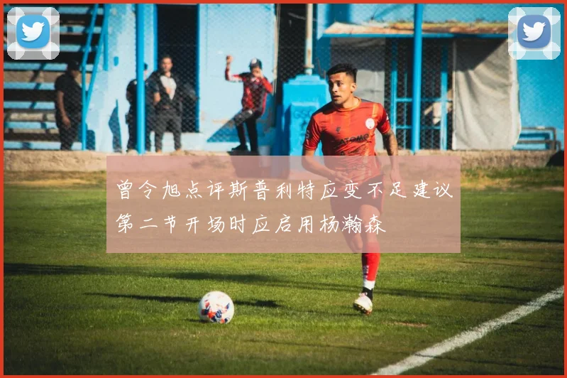 曾令旭点评斯普利特应变不足建议第二节开场时应启用杨瀚森