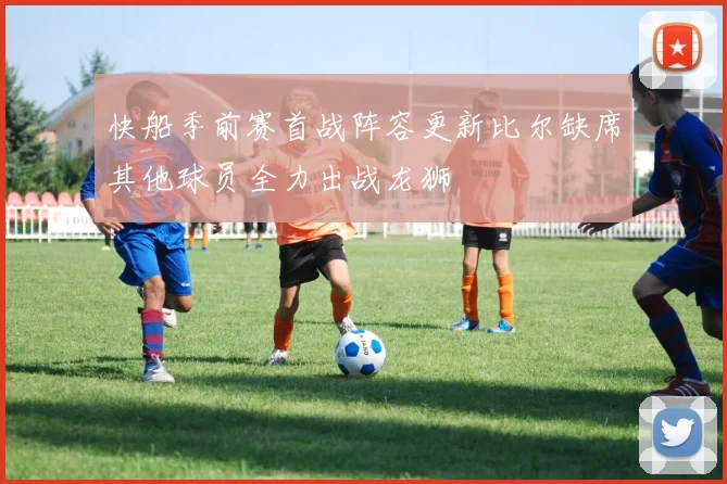 快船季前赛首战阵容更新比尔缺席其他球员全力出战龙狮