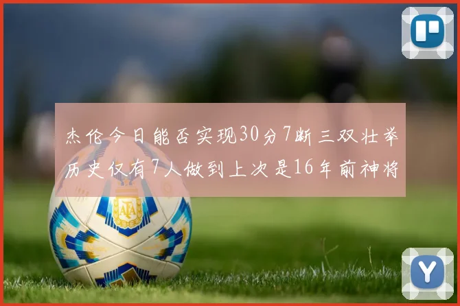 杰伦今日能否实现30分7断三双壮举历史仅有7人做到上次是16年前神将盖帽上双