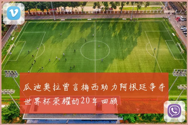 瓜迪奥拉曾言梅西助力阿根廷争夺世界杯荣耀的20年回顾