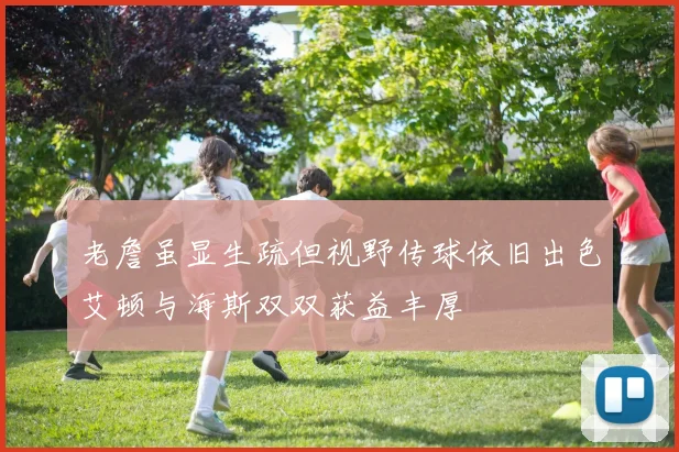 老詹虽显生疏但视野传球依旧出色艾顿与海斯双双获益丰厚