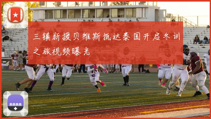 三镇新援贝维斯抵达泰国开启冬训之旅视频曝光