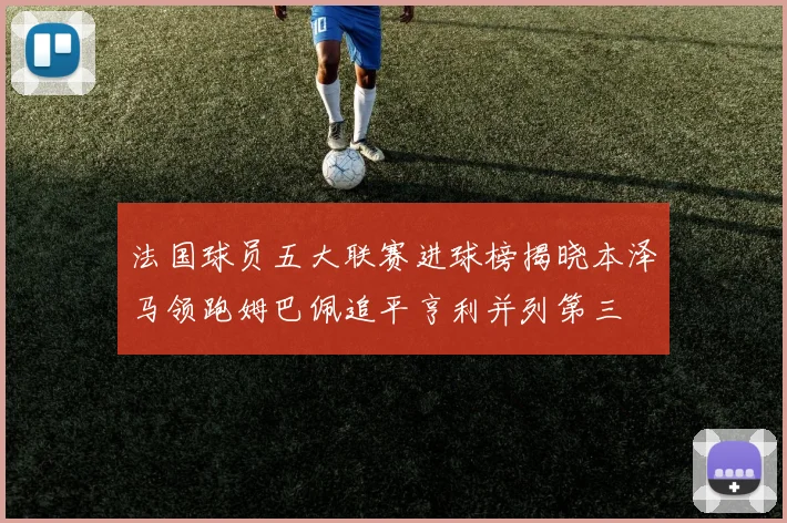 法国球员五大联赛进球榜揭晓本泽马领跑姆巴佩追平亨利并列第三