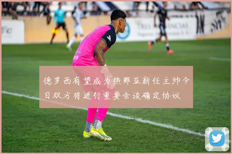 德罗西有望成为热那亚新任主帅今日双方将进行重要会谈确定协议