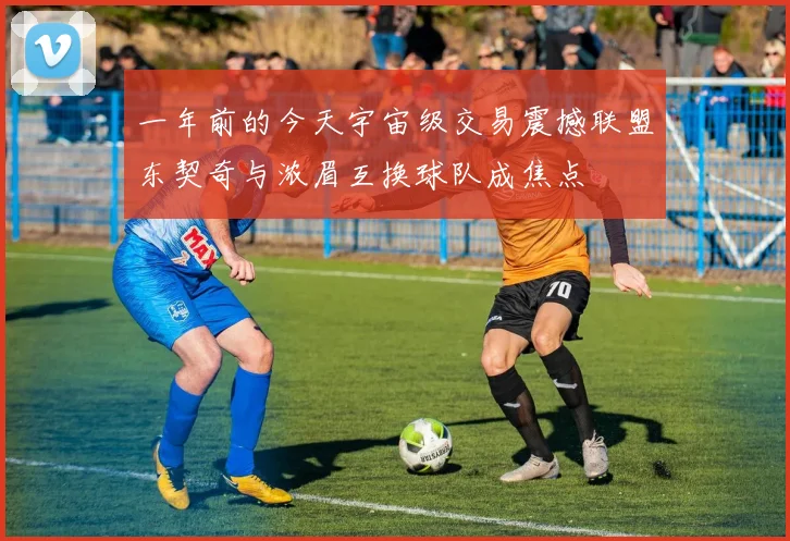 一年前的今天宇宙级交易震撼联盟东契奇与浓眉互换球队成焦点