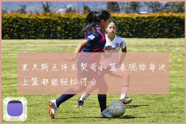 里夫斯点评东契奇扣篮表现称每次上篮都能轻松得分