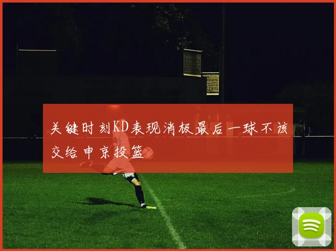 关键时刻KD表现消极最后一球不该交给申京投篮