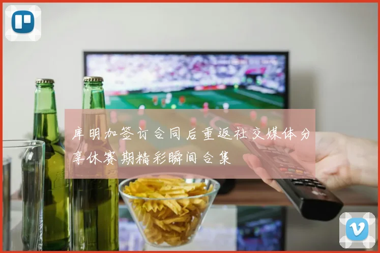 库明加签订合同后重返社交媒体分享休赛期精彩瞬间合集
