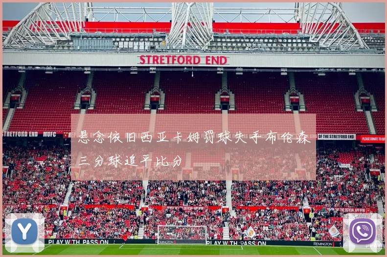 悬念依旧西亚卡姆罚球失手布伦森三分球追平比分