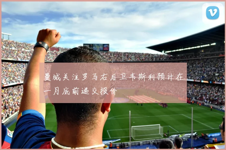 曼城关注罗马右后卫韦斯利预计在一月底前递交报价