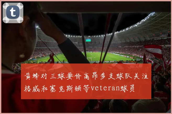 黄蜂对三球要价高昂多支球队关注格威和塞克斯顿等veteran球员