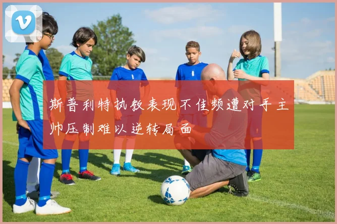 斯普利特执教表现不佳频遭对手主帅压制难以逆转局面
