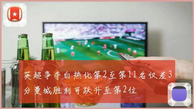 英超争夺白热化第2至第11名仅差3分曼城胜利可跃升至第2位