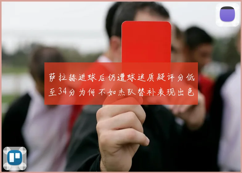 萨拉赫进球后仍遭球迷质疑评分低至34分为何不如杰队替补表现出色
