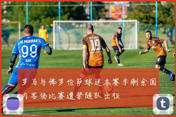 罗马与佛罗伦萨球迷本赛季剩余国内客场比赛遭禁随队出征