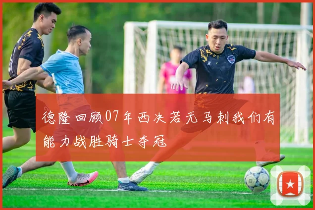 德隆回顾07年西决若无马刺我们有能力战胜骑士夺冠