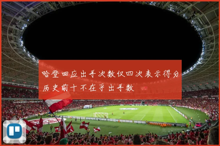 哈登回应出手次数仅四次表示得分历史前十不在乎出手数