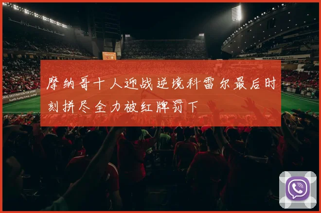 摩纳哥十人迎战逆境科雷尔最后时刻拼尽全力被红牌罚下