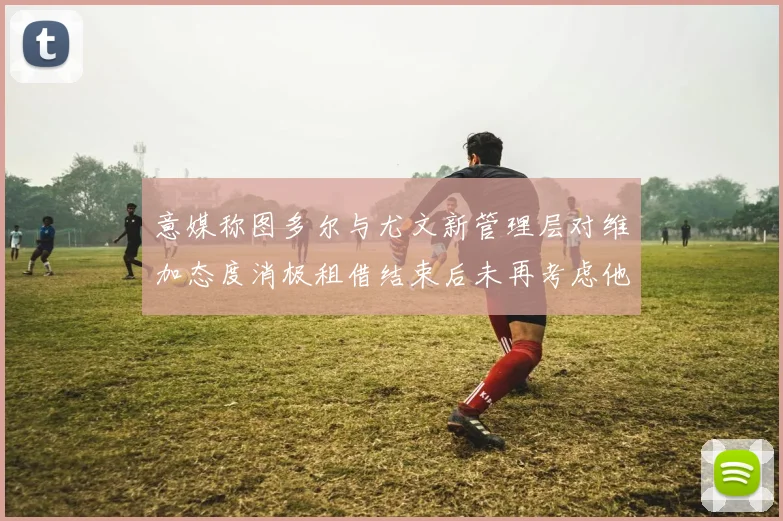 意媒称图多尔与尤文新管理层对维加态度消极租借结束后未再考虑他
