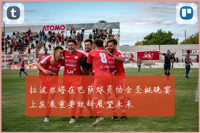 拉波尔塔在巴萨球员协会圣诞晚宴上发表重要致辞展望未来