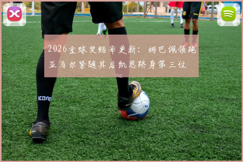 2026金球奖赔率更新：姆巴佩领跑亚马尔紧随其后凯恩跻身第三位