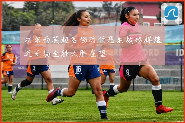 切尔西英超客场对伯恩利战绩辉煌近五场全胜大胜在望