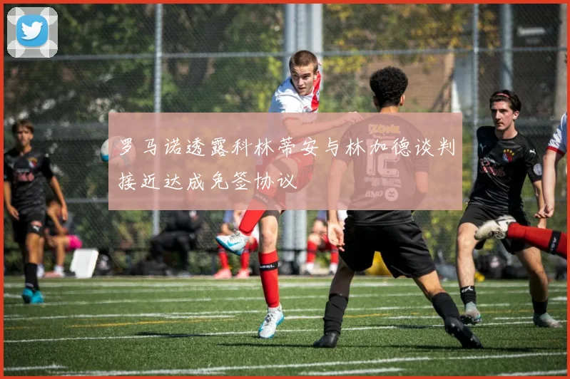 罗马诺透露科林蒂安与林加德谈判接近达成免签协议