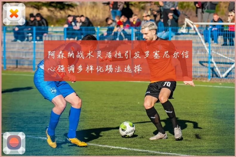 阿森纳战术灵活性引发罗塞尼尔信心强调多样化踢法选择
