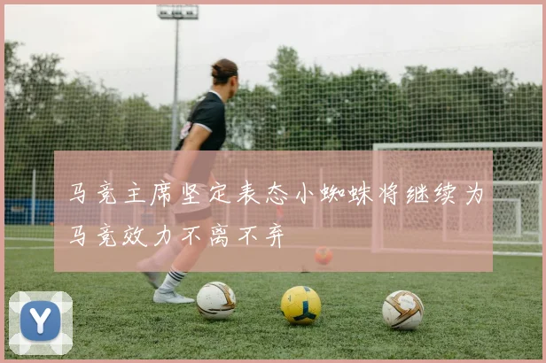马竞主席坚定表态小蜘蛛将继续为马竞效力不离不弃