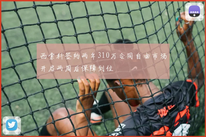 西索科签约两年310万合同自由市场开启两周后保障到位